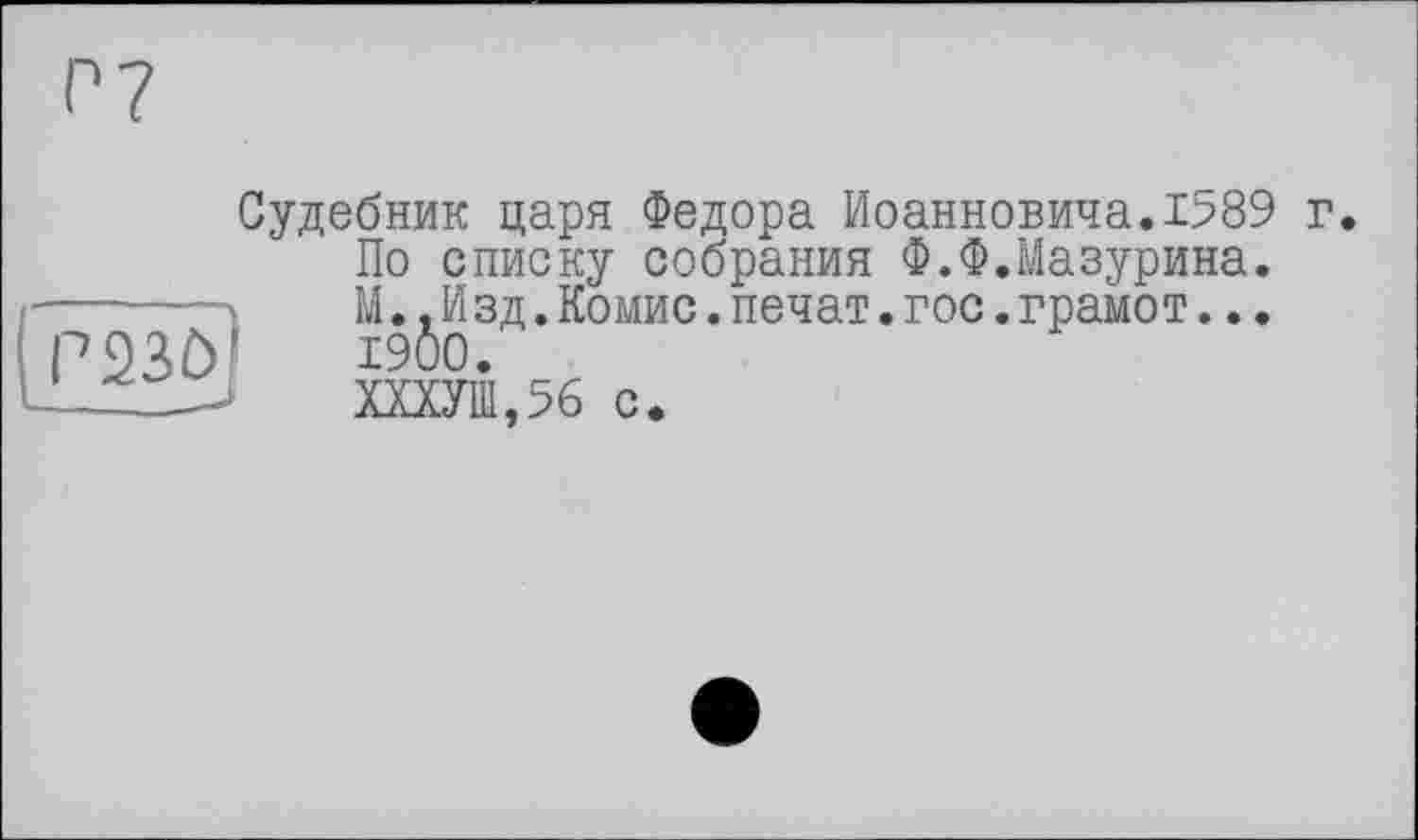 ﻿Судебник царя Федора Иоанновича.1589 г По списку собрания Ф.Ф.Мазурина. М.,Изд.Комис.печат.гос.грамот... 1900.
ХХХУШ,56 с.